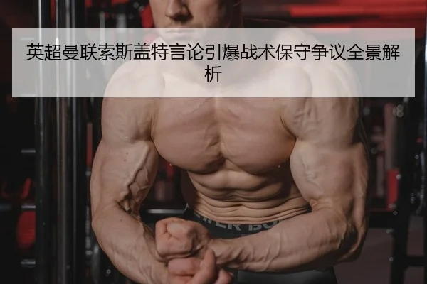 英超曼联索斯盖特言论引爆战术保守争议全景解析